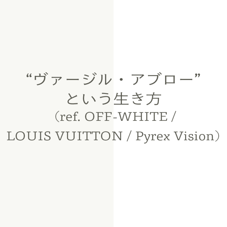 “ヴァージル・アブロー”という生き方 (ref. OFF-WHITE / LOUIS VUITTON / Pyrex Vision)