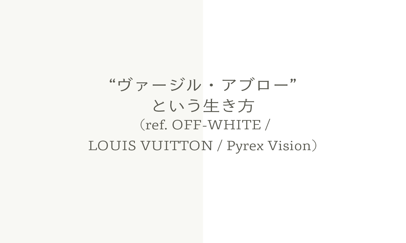 “ヴァージル・アブロー”という生き方 (ref. OFF-WHITE / LOUIS VUITTON / Pyrex Vision)